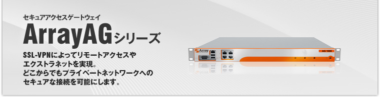 セキュアアクセスゲートウェイ ArrayAGシリーズ SSL-VPNによってリモートアクセスやエクストラネットを実現。どこからでもプライベートネットワークへのセキュアな接続を可能にします。