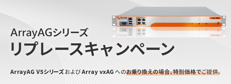ArrayAGシリーズ 
リプレースキャンペーン ArrayAG V5シリーズおよびArray vxAGへのお乗り換えの場合、特別価格でご提供。