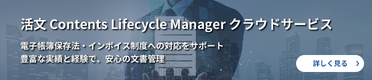 活文 Contents Lifecycle Manager クラウドサービス　電子帳簿保存法・インボイス制度への対応をサポート 豊富な実績と経験で、安心の文書管理