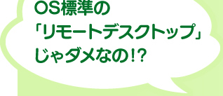 OS標準の「リモートデスクトップ」じゃダメなの？！