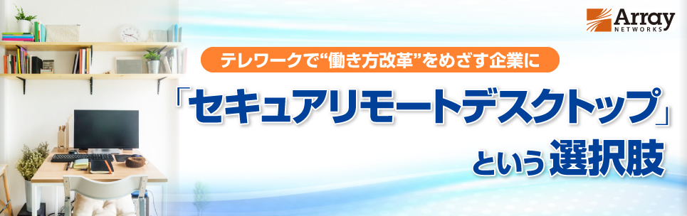 テレワークで“働き方改革”をめざす企業に　「セキュアリモートデスクトップ」という選択肢／Array Networks