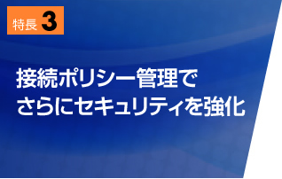 特長3　接続ポリシー管理でさらにセキュリティを強化
