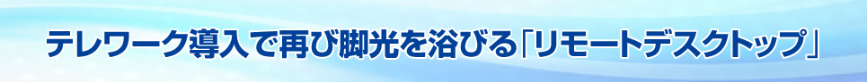 テレワーク導入で再び脚光を浴びる「リモートデスクトップ」