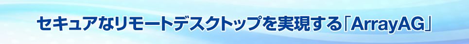 セキュアなリモートデスクトップを実現する「ArrayAG」