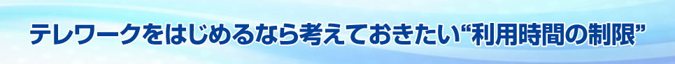 テレワークをはじめるなら考えておきたい“利用時間の制限“
