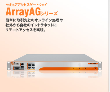 セキュアアクセスゲートウェイ ArrayAGシリーズ 簡単に取引先とのオンライン処理や社外から自社のイントラネットにリモートアクセスを実現。
