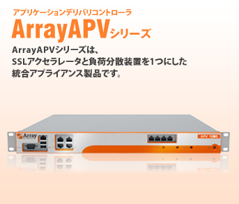 アプリケーションデリバリコントローラ ArrayAPVシリーズ ArrayAPVシリーズは、SSLアクセラレータと負荷分散装置を1つにした統合アプライアンス製品です。