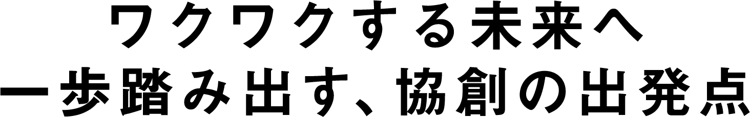ワクワクする未来へ一歩踏み出す、協創の出発点