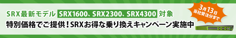 SRX最新モデル SRX1600,SRX2300,SRX4300 対象 特別価格でご提供 SRXお得な乗り換えキャンペーン実施中