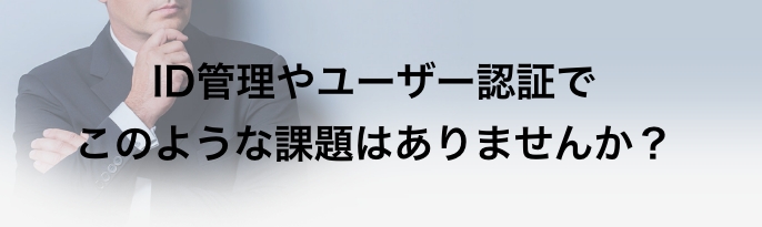 ID管理やユーザー認証でこのような課題はありませんか？