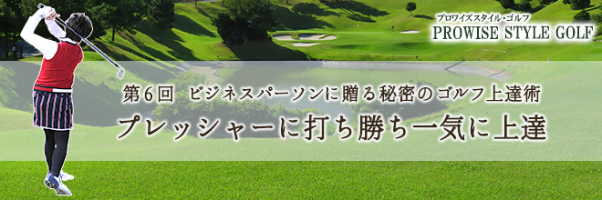 【PROWISE STYLE GOLF】第6回 プレッシャーに打ち勝ち一気に上達