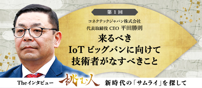 【挑む人】第1回 コネクテックジャパン株式会社 代表取締役 CEO 平田勝則「来るべきIoTビッグバンに向けて技術者がなすべきこと」