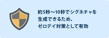 約5秒～15秒でシグネチャを生成できるため、ゼロデイ対策として有効