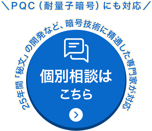 PQC(耐量子暗号)にも対応 25年間「秘文」の開発など、暗号技術に精通した専門家が対応 個別相談はこちら