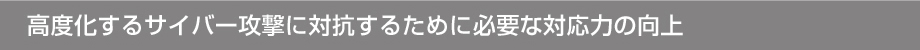 高度化するサイバー攻撃に対抗するために必要な対応力の向上