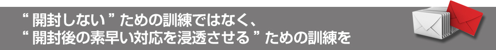 “開封しない”ための訓練ではなく、“開封後の素早い対応を浸透させる”ための訓練を