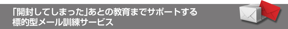 「開封してしまった」あとの教育までサポートする標的型メール訓練サービス