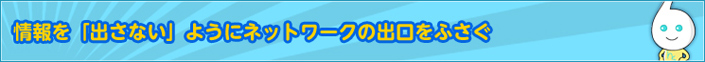 情報を「出さない」ようにネットワークの出口をふさぐ