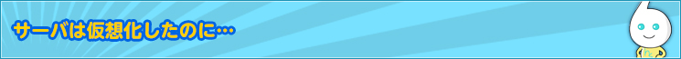 サーバーは仮想化したのに…