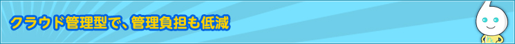 クラウド管理型で、管理負担も低減