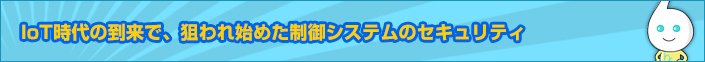IoT時代の到来で、狙われ始めた制御システムセキュリティ