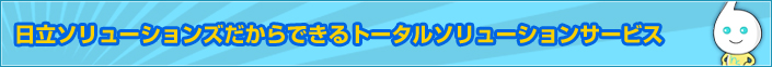 日立ソリューションズだからできるトータルソリューションサービス