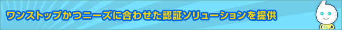 ワンストップかつニーズに合わせた認証ソリューションを提供