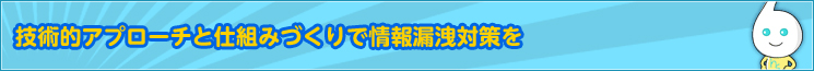 技術的アプローチと仕組みづくりで情報漏洩対策を