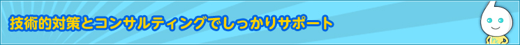 技術的対策とコンサルティングでしっかりサポート