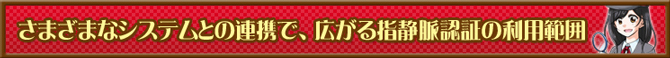 さまざまなシステムとの連携で、広がる指静脈認証の利用範囲