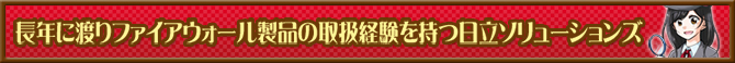 長年に渡りファイアウォール製品の取扱経験を持つ日立ソリューションズ