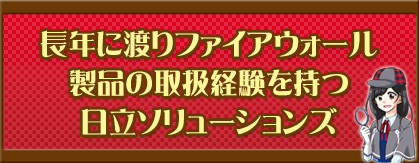 長年に渡りファイアウォール製品の取扱経験を持つ日立ソリューションズ