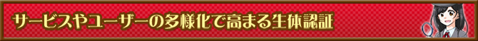 サービスやユーザーの多様化で高まる生体認証
