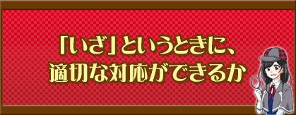 「いざ」というときに、適切な対応ができるか