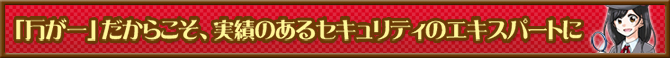 「万が一」だからこそ、実績のあるセキュリティのエキスパートに