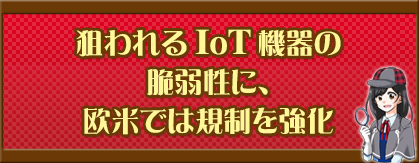 狙われるIoT機器の脆弱性に、欧米では規制を強化