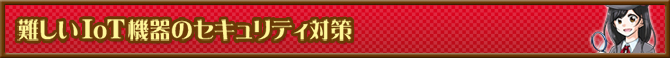 難しいIoT機器のセキュリティ対策