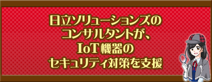 日立ソリューションズのコンサルタントが、IoT機器のセキュリティ対策を支援