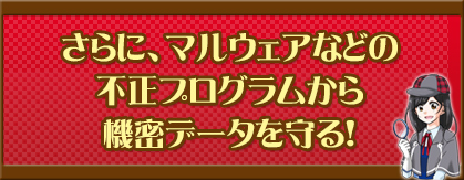さらに、マルウェアなどの不正プログラムから機密データを守る！