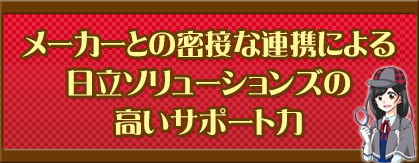 メーカーとの密接な連携による日立ソリューションズの高いサポート力