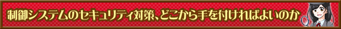 制御システムのセキュリティ対策、どこから手を付ければよいのか