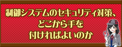 制御システムのセキュリティ対策、どこから手を付ければよいのか