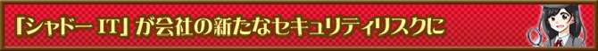 「シャドーIT」が会社の新たなセキュリティリスクに