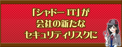 「シャドーIT」が会社の新たなセキュリティリスクに