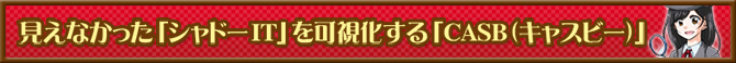 見えなかった「シャドーIT」を可視化する「CASB（キャスビー）」