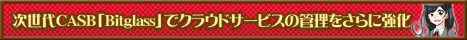 次世代CASB「Bitglass」でクラウドサービスの管理をさらに強化