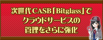 次世代CASB「Bitglass」でクラウドサービスの管理をさらに強化