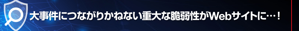 大事件につながりかねない重大な脆弱性がWebサイトに…！