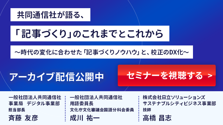 共同通信社が語る、「記事づくり」のこれまでとこれから ～時代の変化に合わせた「記事づくりノウハウ」と、校正のDX化～ 詳細を確認する＞